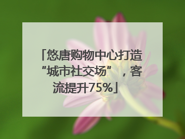 悠唐购物中心打造“城市社交场”，客流提升75%