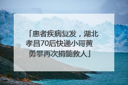 患者疾病复发，湖北孝昌70后快递小哥黄勇攀再次捐髓救人