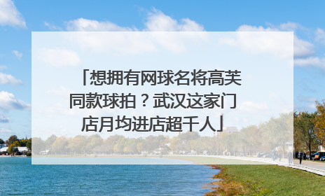 想拥有网球名将高芙同款球拍？武汉这家门店月均进店超千人