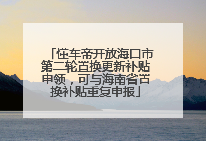 懂车帝开放海口市第二轮置换更新补贴申领，可与海南省置换补贴重复申报