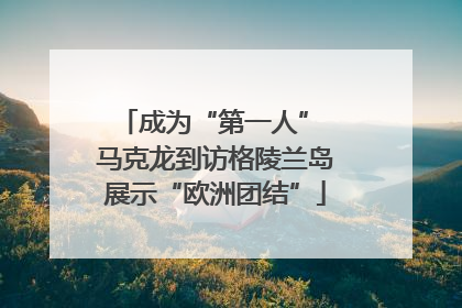 成为“第一人” 马克龙到访格陵兰岛展示“欧洲团结”