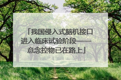 我国侵入式脑机接口进入临床试验阶段——意念控物已在路上