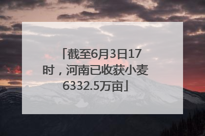 截至6月3日17时，河南已收获小麦6332.5万亩