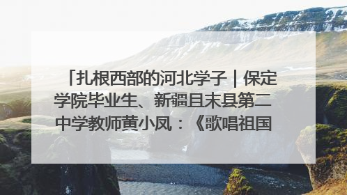 扎根西部的河北学子｜保定学院毕业生、新疆且末县第二中学教师黄小凤：《歌唱祖国》是她教会学生的第一首歌