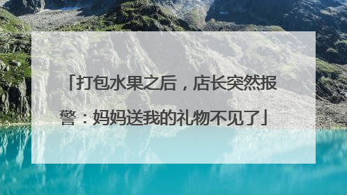 打包水果之后，店长突然报警：妈妈送我的礼物不见了