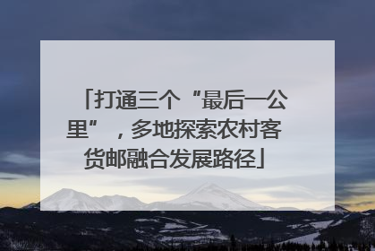 打通三个“最后一公里”，多地探索农村客货邮融合发展路径