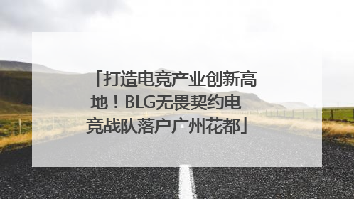 打造电竞产业创新高地！BLG无畏契约电竞战队落户广州花都