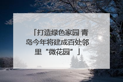 打造绿色家园 青岛今年将建成百处邻里“微花园”