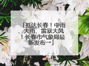 抵达长春！中雨、大雨、雷暴大风！长春市气象局最新发布→