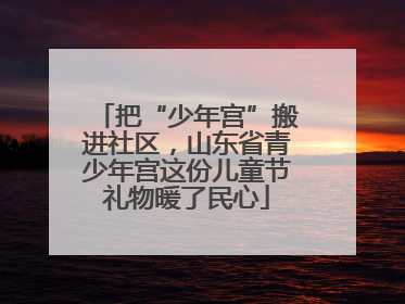 把“少年宫”搬进社区，山东省青少年宫这份儿童节礼物暖了民心