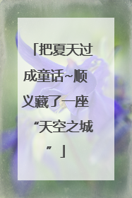 把夏天过成童话~顺义藏了一座“天空之城”