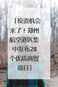 投资机会来了！郑州航空港区集中发布28个优质商贸项目