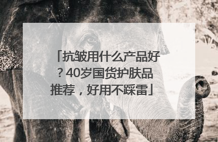 抗皱用什么产品好？40岁国货护肤品推荐，好用不踩雷