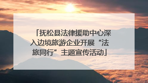 抚松县法律援助中心深入边境旅游企业开展“法旅同行”主题宣传活动