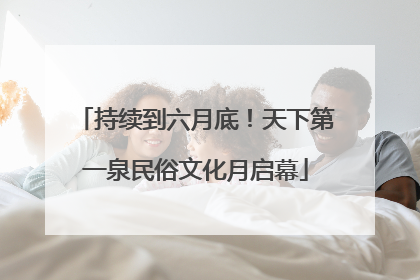 持续到六月底！天下第一泉民俗文化月启幕