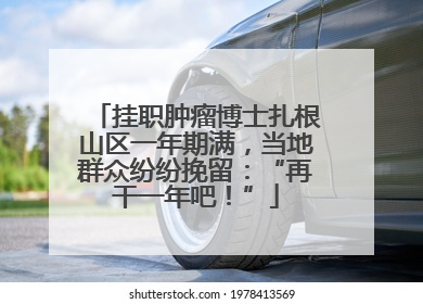 挂职肿瘤博士扎根山区一年期满，当地群众纷纷挽留：“再干一年吧！”