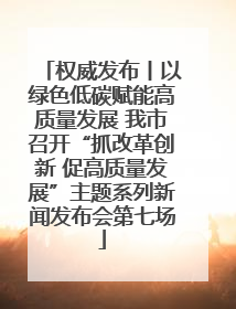 权威发布丨以绿色低碳赋能高质量发展 我市召开“抓改革创新 促高质量发展”主题系列新闻发布会第七场