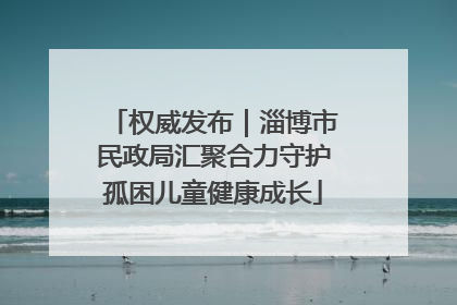 权威发布｜淄博市民政局汇聚合力守护孤困儿童健康成长