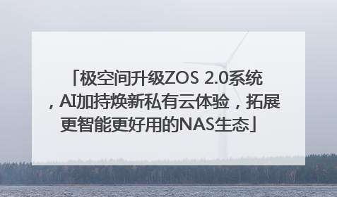 极空间升级ZOS 2.0系统，AI加持焕新私有云体验，拓展更智能更好用的NAS生态