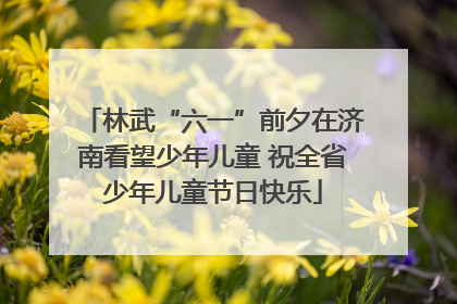 林武“六一”前夕在济南看望少年儿童 祝全省少年儿童节日快乐