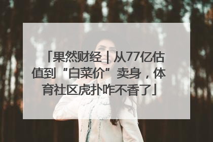 果然财经｜从77亿估值到“白菜价”卖身，体育社区虎扑咋不香了