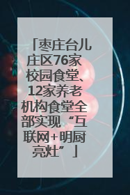 枣庄台儿庄区76家校园食堂、12家养老机构食堂全部实现“互联网+明厨亮灶”