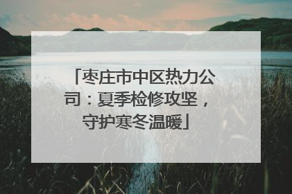 枣庄市中区热力公司：夏季检修攻坚，守护寒冬温暖