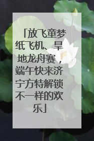 放飞童梦纸飞机、旱地龙舟赛，端午快来济宁方特解锁不一样的欢乐