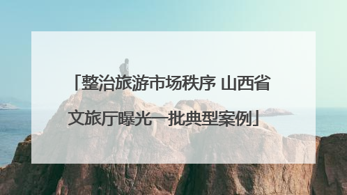 整治旅游市场秩序 山西省文旅厅曝光一批典型案例