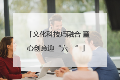 文化科技巧融合 童心创意迎“六一”