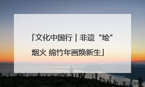 文化中国行｜非遗“绘”烟火 绵竹年画焕新生