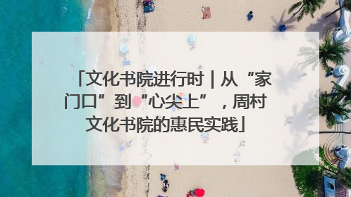 文化书院进行时｜从“家门口”到“心尖上”，周村文化书院的惠民实践