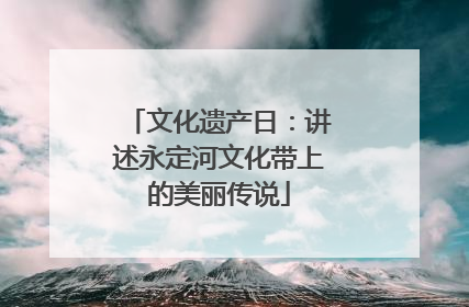 文化遗产日：讲述永定河文化带上的美丽传说
