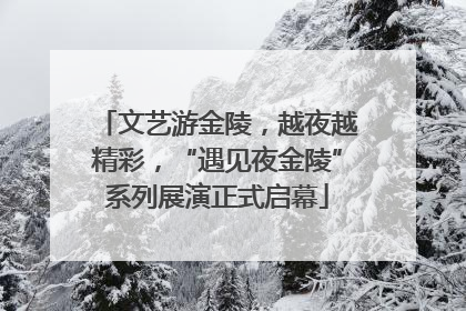 文艺游金陵，越夜越精彩，“遇见夜金陵”系列展演正式启幕