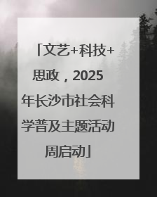 文艺+科技+思政，2025年长沙市社会科学普及主题活动周启动