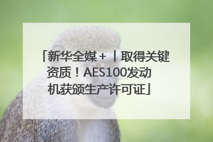 新华全媒＋丨取得关键资质！AES100发动机获颁生产许可证