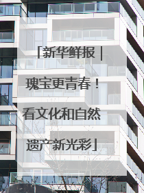 新华鲜报｜瑰宝更青春！看文化和自然遗产新光彩