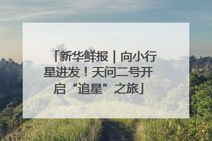 新华鲜报｜向小行星进发！天问二号开启“追星”之旅