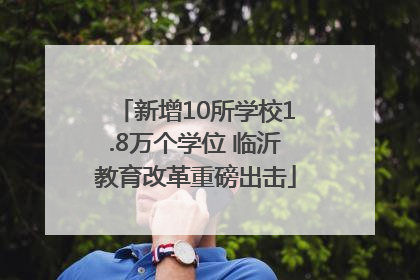新增10所学校1.8万个学位 临沂教育改革重磅出击