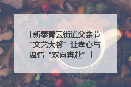 新泰青云街道父亲节“文艺大餐”让孝心与温情“双向奔赴”