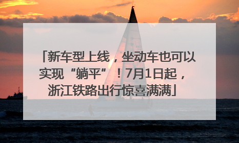 新车型上线，坐动车也可以实现“躺平”！7月1日起，浙江铁路出行惊喜满满