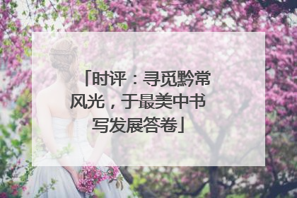 时评：寻觅黔常风光，于最美中书写发展答卷