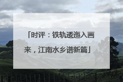 时评：铁轨逶迤入画来，江南水乡谱新篇