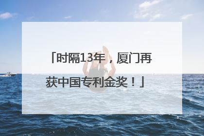 时隔13年，厦门再获中国专利金奖！