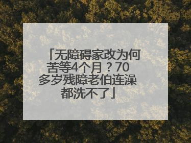 无障碍家改为何苦等4个月？70多岁残障老伯连澡都洗不了