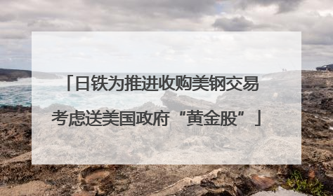 日铁为推进收购美钢交易 考虑送美国政府“黄金股”