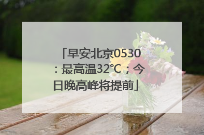 早安北京0530：最高温32℃；今日晚高峰将提前
