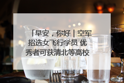 早安，你好｜空军招选女飞行学员 优秀者可获清北等高校“双学籍”
