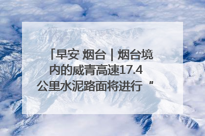 早安 烟台｜烟台境内的威青高速17.4公里水泥路面将进行“白改黑”改造