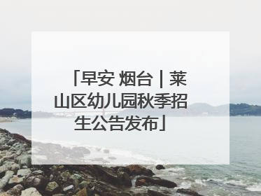 早安 烟台｜莱山区幼儿园秋季招生公告发布